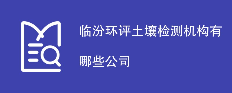 临汾环评土壤检测机构有哪些公司