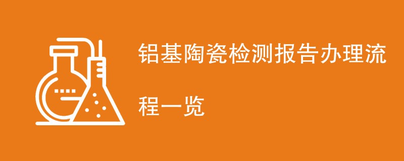 铝基陶瓷检测报告办理流程一览