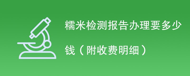 糯米检测报告办理要多少钱（附收费明细）