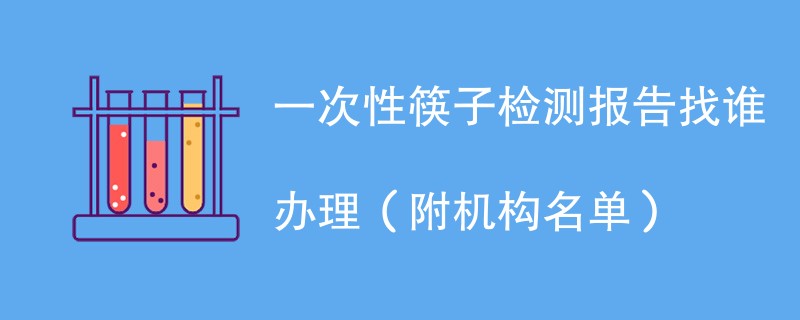 一次性筷子检测报告找谁办理（附机构名单）