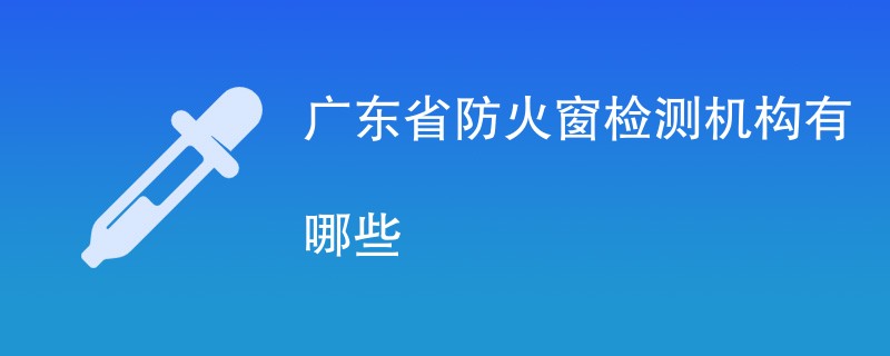 广东省防火窗检测机构有哪些