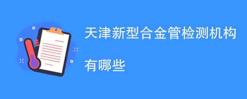 天津新型合金管检测机构有哪些