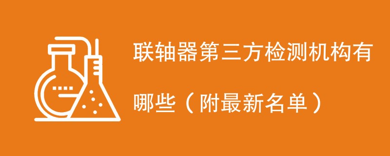 联轴器第三方检测机构有哪些（附最新名单）