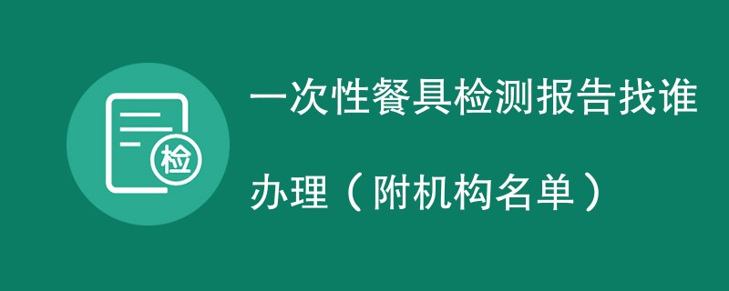 一次性餐具检测报告找谁办理（附机构名单）