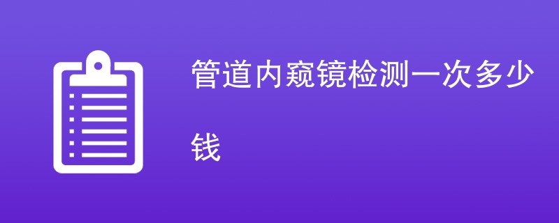 管道内窥镜检测一次多少钱