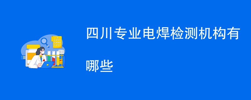 四川专业电焊检测机构有哪些