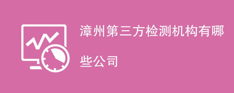 漳州第三方检测机构有哪些公司