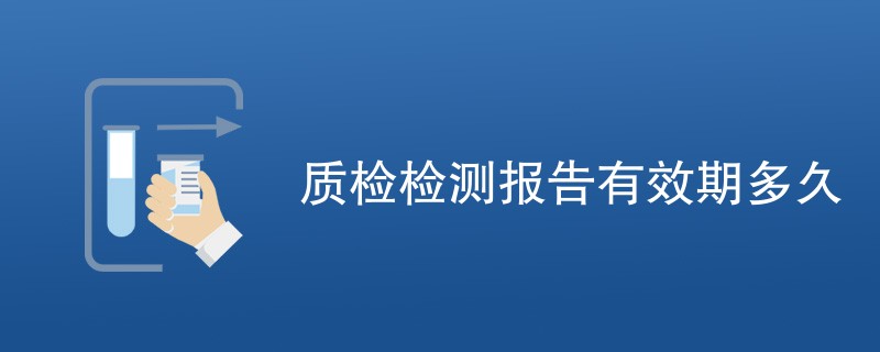 质检检测报告有效期多久