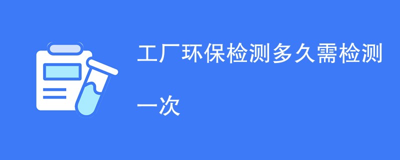 工厂环保检测多久需检测一次