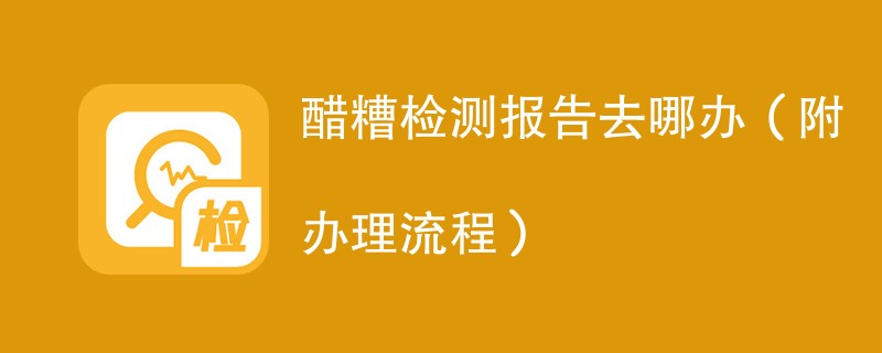 醋糟检测报告去哪办（附办理流程）