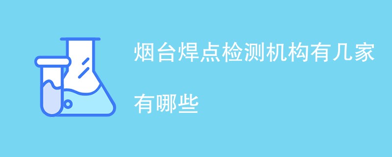 烟台焊点检测机构有几家有哪些