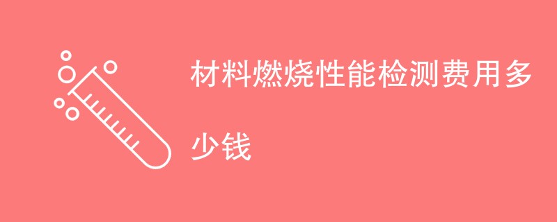 材料燃烧性能检测费用多少钱