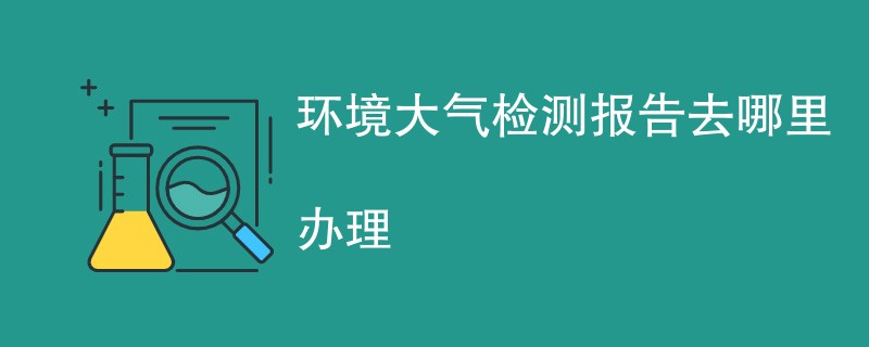 环境大气检测报告去哪里办理