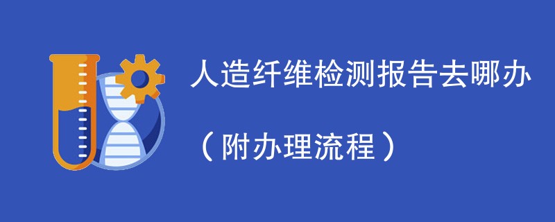 人造纤维检测报告去哪办（附办理流程）