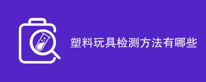 塑料玩具检测方法有哪些