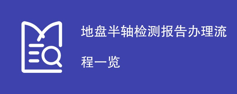 地盘半轴检测报告办理流程一览