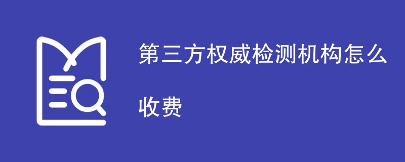 第三方权威检测机构怎么收费