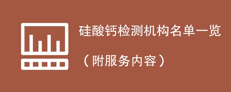 硅酸钙检测机构名单一览（附服务内容）