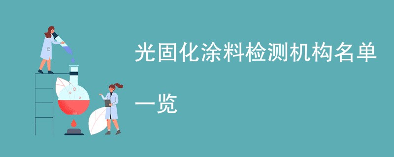 光固化涂料检测机构名单一览