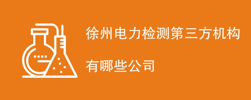 徐州电力检测第三方机构有哪些公司