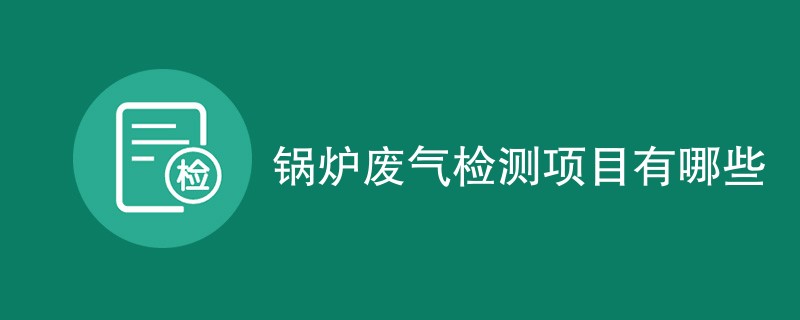 锅炉废气检测项目有哪些