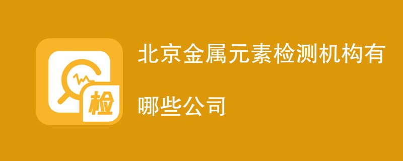 北京金属元素检测机构有哪些公司