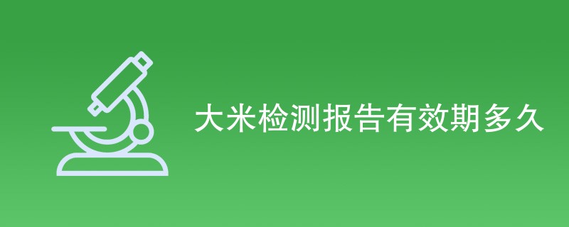 大米检测报告有效期多久