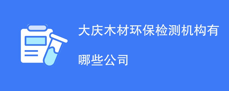 大庆木材环保检测机构有哪些公司