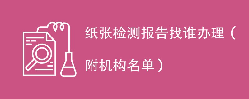 纸张检测报告找谁办理（附机构名单）