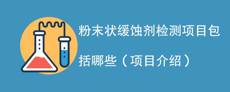 粉末状缓蚀剂检测项目包括哪些（项目介绍）