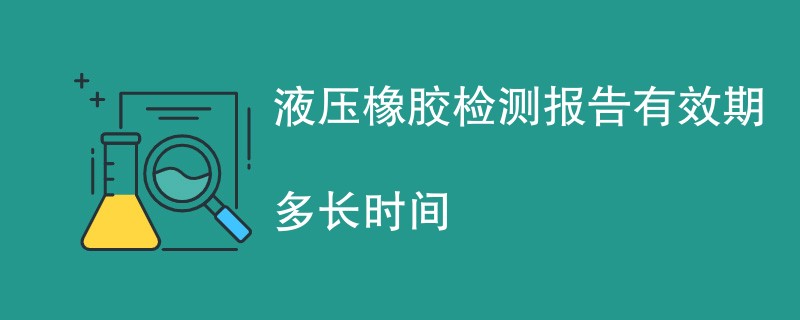 液压橡胶检测报告有效期多长时间