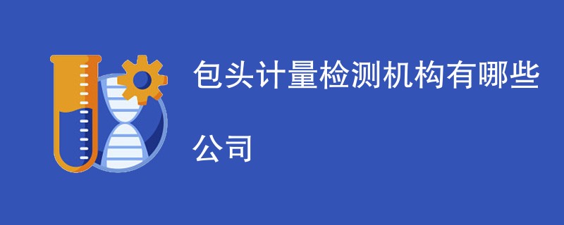 包头计量检测机构有哪些公司