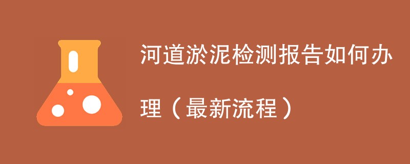 河道淤泥检测报告如何办理（最新流程）