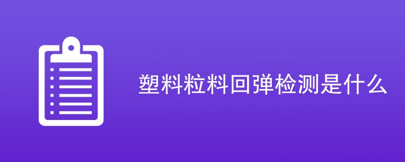 塑料粒料回弹检测是什么