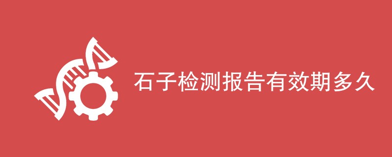 石子检测报告有效期多久