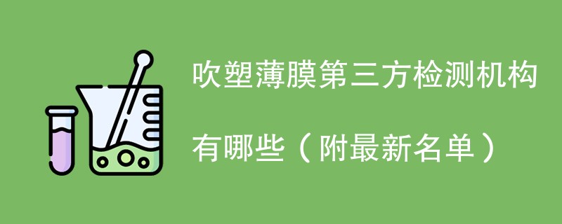 吹塑薄膜第三方检测机构有哪些（附最新名单）