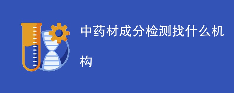 中药材成分检测找什么机构