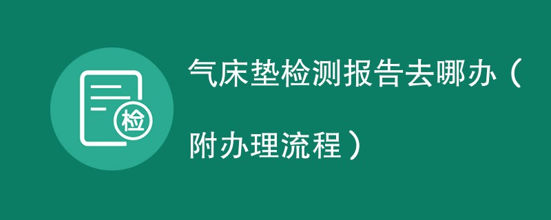 气床垫检测报告去哪办（附办理流程）