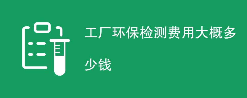 工厂环保检测费用大概多少钱