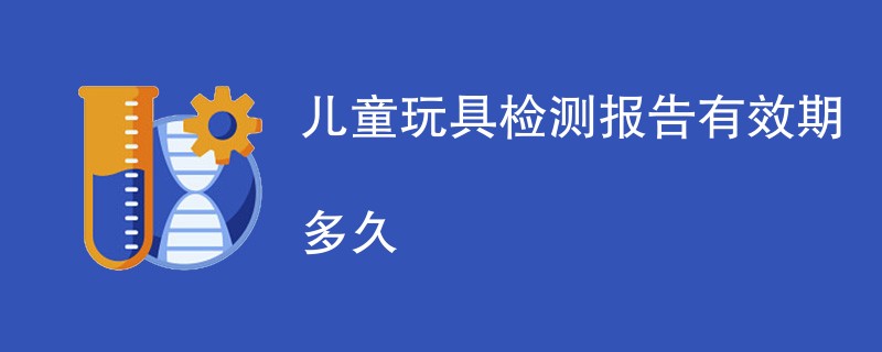 儿童玩具检测报告有效期多久