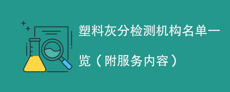 塑料灰分检测机构名单一览（附服务内容）