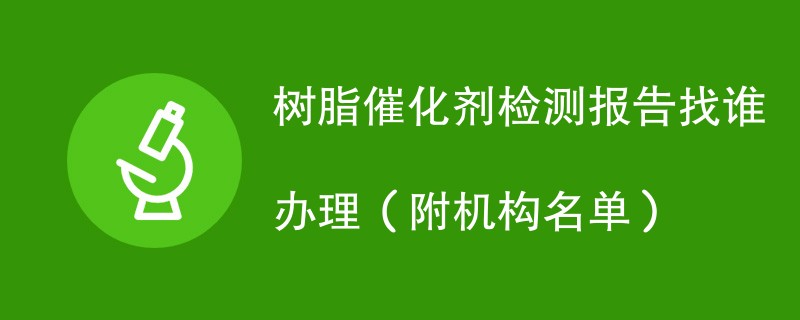 树脂催化剂检测报告找谁办理（附机构名单）