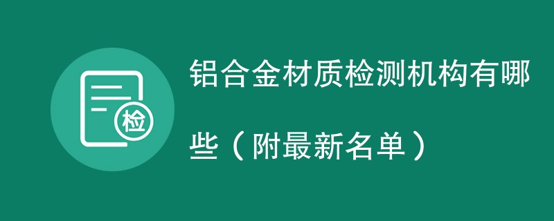 铝合金材质检测机构有哪些（附最新名单）