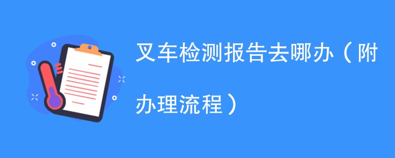 叉车检测报告去哪办（附办理流程）