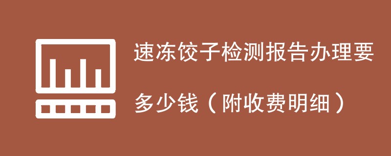 速冻饺子检测报告办理要多少钱（附收费明细）