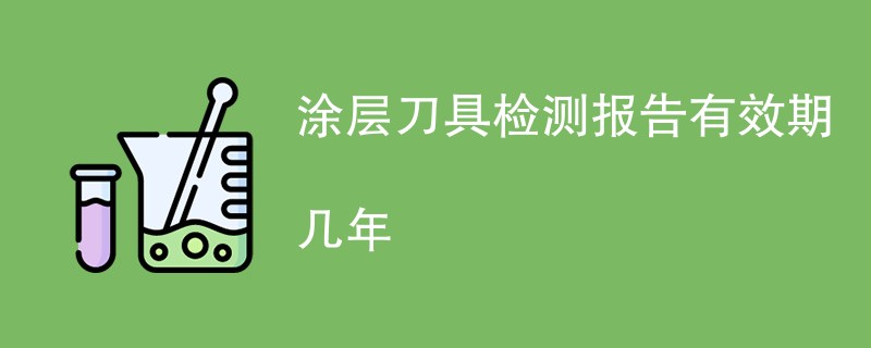 涂层刀具检测报告有效期几年