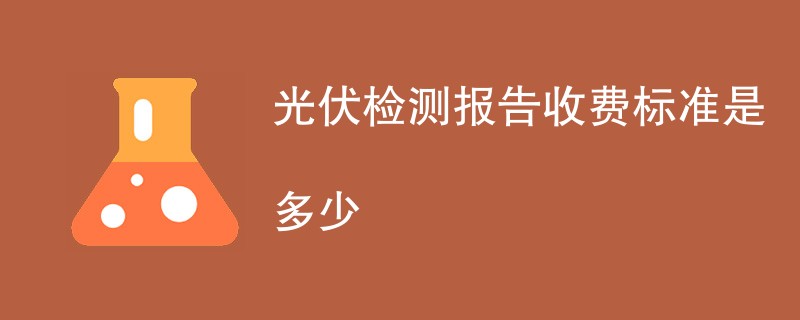 光伏检测报告收费标准是多少