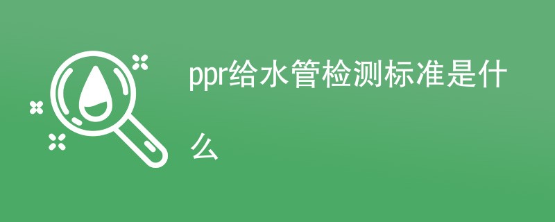 ppr给水管检测标准是什么