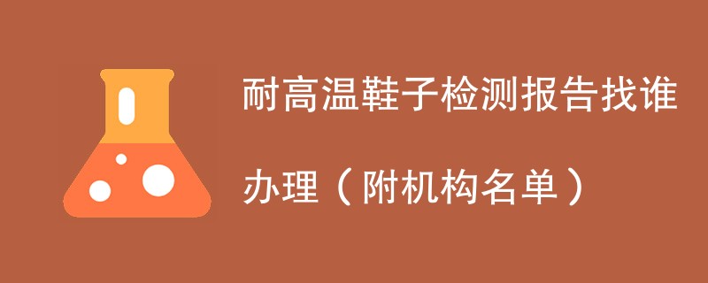 耐高温鞋子检测报告找谁办理（附机构名单）