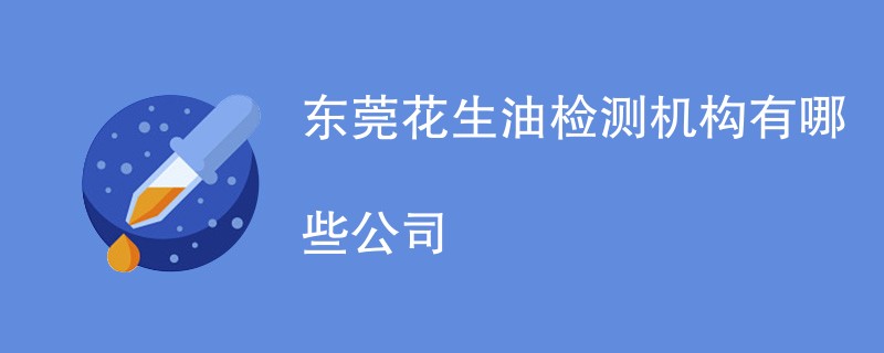 东莞花生油检测机构有哪些公司